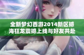 全新梦幻西游2014新区撼海狂龙震撼上线与好友共赴冒险之旅