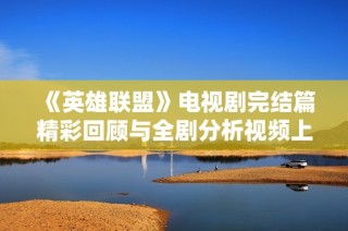 《英雄联盟》电视剧完结篇精彩回顾与全剧分析视频上线