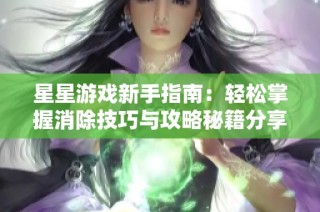 星星游戏新手指南：轻松掌握消除技巧与攻略秘籍分享