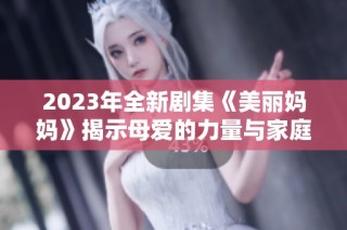 2023年全新剧集《美丽妈妈》揭示母爱的力量与家庭的温暖