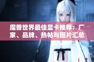 魔兽世界最佳显卡推荐：厂家、品牌、热帖与图片汇总