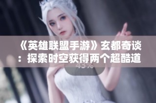 《英雄联盟手游》玄都奇谈：探索时空获得两个超酷道具！