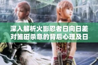 深入解析火影忍者日向日差对雏田杀意的背后心理及日向家族悲剧影响