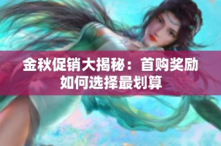 金秋促销大揭秘：首购奖励如何选择最划算