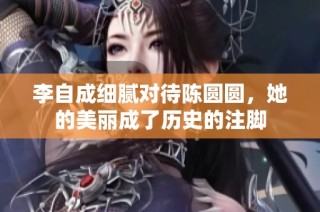 李自成细腻对待陈圆圆，她的美丽成了历史的注脚