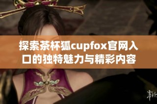 探索茶杯狐cupfox官网入口的独特魅力与精彩内容