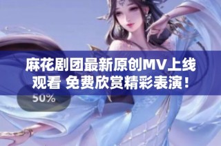 麻花剧团最新原创MV上线观看 免费欣赏精彩表演！