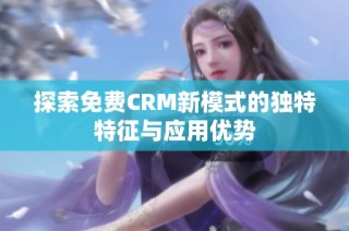 探索免费CRM新模式的独特特征与应用优势