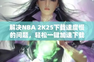 解决NBA 2K25下载速度慢的问题，轻松一键加速下载体验