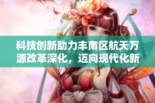 科技创新助力丰南区航天万源改革深化，迈向现代化新篇章