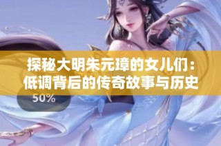 探秘大明朱元璋的女儿们：低调背后的传奇故事与历史揭秘