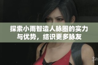 探索小雨智造人脉圈的实力与优势，结识更多脉友