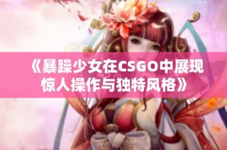 《暴躁少女在CSGO中展现惊人操作与独特风格》