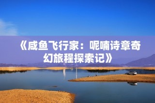 《咸鱼飞行家：呢喃诗章奇幻旅程探索记》