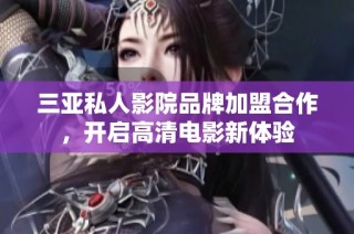 三亚私人影院品牌加盟合作，开启高清电影新体验