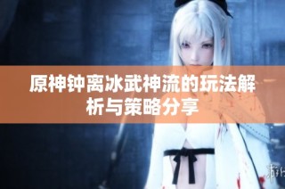 原神钟离冰武神流的玩法解析与策略分享