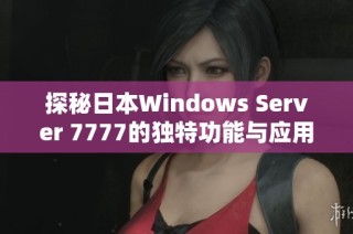 探秘日本Windows Server 7777的独特功能与应用案例