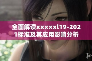 全面解读xxxxxl19-2021标准及其应用影响分析