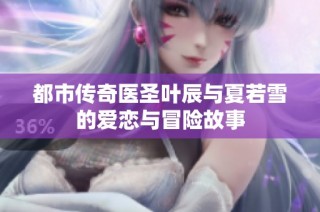 都市传奇医圣叶辰与夏若雪的爱恋与冒险故事