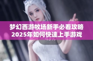 梦幻西游牧场新手必看攻略2025年如何快速上手游戏技巧分享