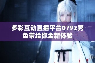 多彩互动直播平台079z秀色带给你全新体验