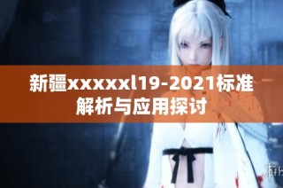 新疆xxxxxl19-2021标准解析与应用探讨