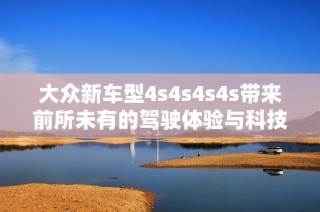 大众新车型4s4s4s4s带来前所未有的驾驶体验与科技感