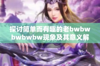 探讨简单而有趣的老bwbwbwbwbw现象及其意义解析