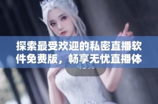 探索最受欢迎的私密直播软件免费版，畅享无忧直播体验