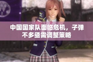 中国国家队面临危机，子弹不多亟需调整策略