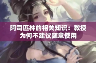 阿司匹林的相关知识：教授为何不建议随意使用