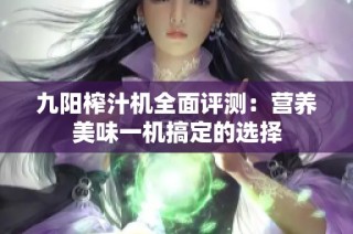 九阳榨汁机全面评测：营养美味一机搞定的选择