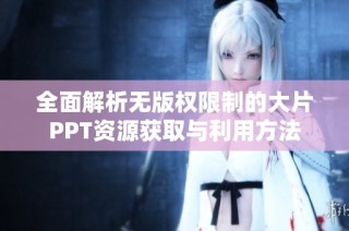 全面解析无版权限制的大片PPT资源获取与利用方法