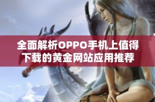 全面解析OPPO手机上值得下载的黄金网站应用推荐