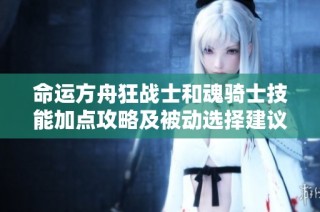 命运方舟狂战士和魂骑士技能加点攻略及被动选择建议