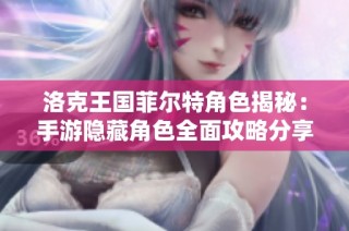 洛克王国菲尔特角色揭秘：手游隐藏角色全面攻略分享