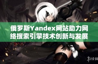 俄罗斯Yandex网站助力网络搜索引擎技术创新与发展