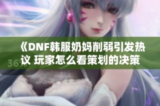 《DNF韩服奶妈削弱引发热议 玩家怎么看策划的决策》