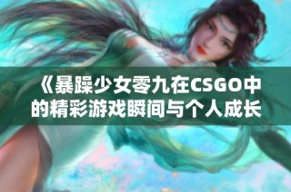 《暴躁少女零九在CSGO中的精彩游戏瞬间与个人成长》