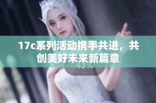 17c系列活动携手共进，共创美好未来新篇章