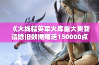 《火线精英军火库重大更新清除旧数据赠送150000点奖励》