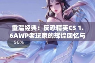 重温经典：反恐精英CS 1.6AWP老玩家的辉煌回忆与激情时刻