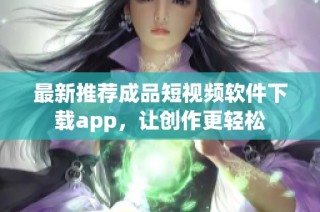 最新推荐成品短视频软件下载app，让创作更轻松