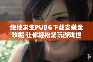 绝地求生PUBG下载安装全攻略 让你轻松畅玩游戏世界