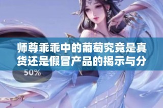 师尊乖乖中的葡萄究竟是真货还是假冒产品的揭示与分析