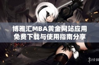 博雅汇MBA黄金网站应用免费下载与使用指南分享