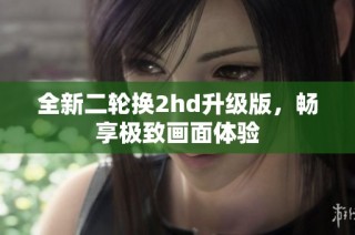 全新二轮换2hd升级版，畅享极致画面体验