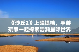 《沙丘2》上映提档，手游玩家一起探索浩瀚星际世界