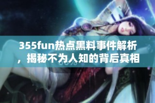 355fun热点黑料事件解析，揭秘不为人知的背后真相