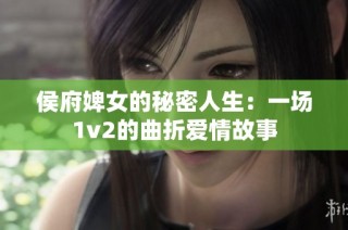 侯府婢女的秘密人生：一场1v2的曲折爱情故事